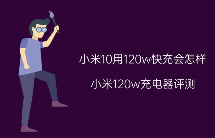 小米10用120w快充会怎样 小米120w充电器评测？